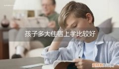 多大孩子住校合适 孩子多大住宿上学比较好