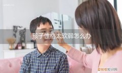 孩子性子软弱怎么办 孩子性格太软弱怎么办