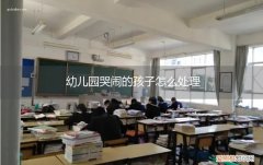 孩子在幼儿园哭闹怎么处理 幼儿园哭闹的孩子怎么处理