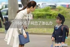 发现16岁儿子网恋怎么办 16岁孩子网恋了怎么办