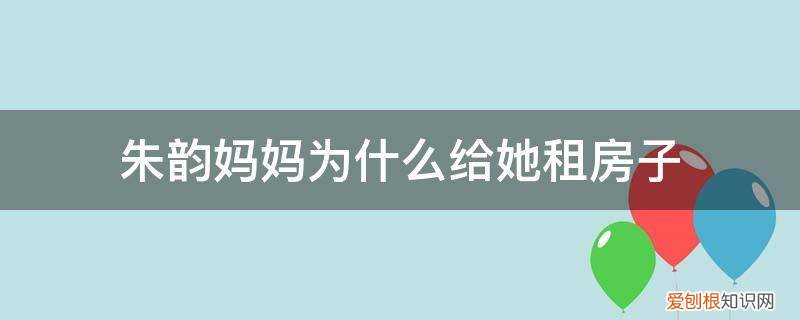 朱韵妈妈为什么给她租房子呢 朱韵妈妈为什么给她租房子