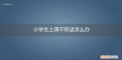 学生上课不听话怎么办? 小学生上课不听话怎么办
