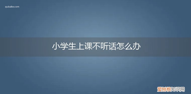 学生上课不听话怎么办? 小学生上课不听话怎么办