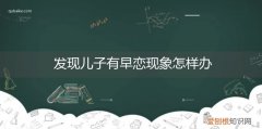 发现孩子有早恋现象怎么办 发现儿子有早恋现象怎样办