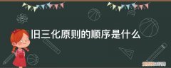 旧三化原则的顺序是什么 旧三化原则的顺序是什么