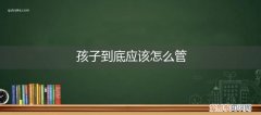 怎么管好小孩子 孩子到底应该怎么管