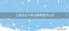 小孩不听话管不住怎么办 小孩实在不听话难管教怎么办