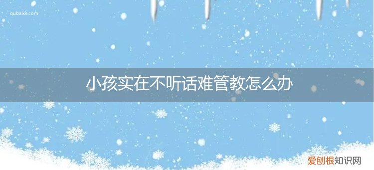 小孩不听话管不住怎么办 小孩实在不听话难管教怎么办