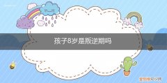 小孩8岁有叛逆期吗 孩子8岁是叛逆期吗