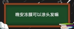 晚安冻膜夏天可以用吗 晚安冻膜可以涂头发嘛