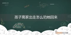 离家出走怎么劝说回家 孩子离家出走怎么劝她回来