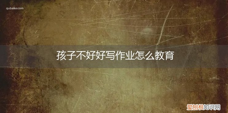 孩子不好好写作业怎么办呢 孩子不好好写作业怎么教育