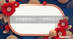 怎么教育出一个优秀的孩子 怎样能教育出一个优秀的孩子