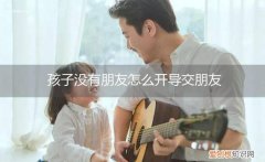 孩子没有朋友怎么开导交朋友呢 孩子没有朋友怎么开导交朋友