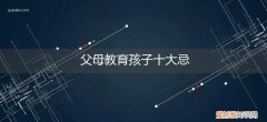 父母教育孩子十大忌是什么 父母教育孩子十大忌