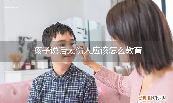 青春期的孩子说话伤人该怎么教育 孩子说话太伤人应该怎么教育