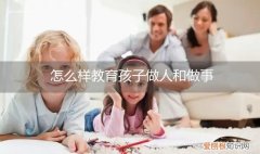 怎样教育小孩做人 怎么样教育孩子做人和做事