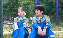 12岁的孩子不爱说话怎么开导 12岁的孩子上课爱说话怎么办