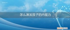 如何推动孩子的内驱力 怎么激发孩子的内驱力