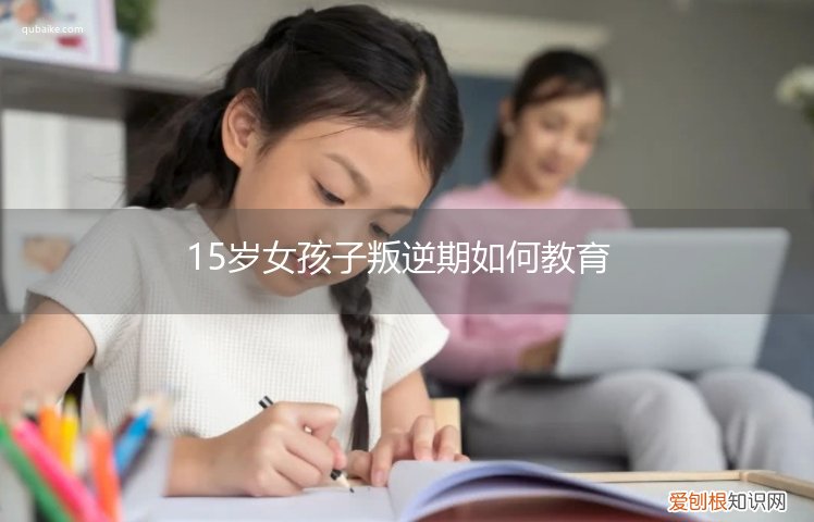 15岁的女孩叛逆期怎么办 15岁女孩子叛逆期如何教育