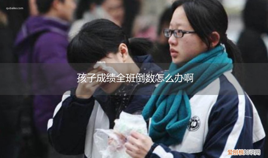 孩子成绩全班倒数第一 孩子成绩全班倒数怎么办啊