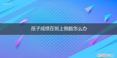 孩子成绩班级倒数怎么办 孩子成绩在班上倒数怎么办