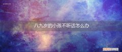 八岁孩子特别不听话,应该怎么办 八九岁的小孩不听话怎么办