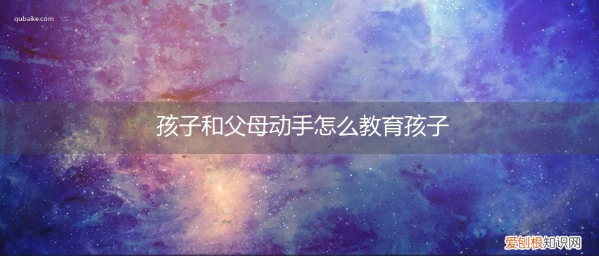孩子和父母动手怎么教育孩子呢 孩子和父母动手怎么教育孩子
