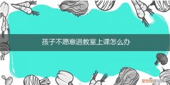 孩子不肯进教室 孩子不愿意进教室上课怎么办
