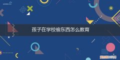 关于学生偷东西怎么教育 孩子在学校偷东西怎么教育