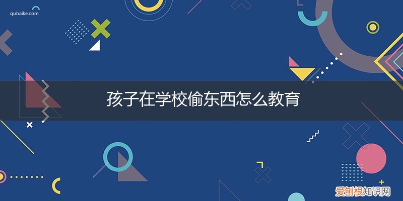 关于学生偷东西怎么教育 孩子在学校偷东西怎么教育