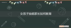 女孩子抽烟家长如何教育自己 女孩子抽烟家长如何教育