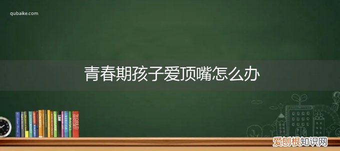 对于爱顶嘴的孩子怎么办 青春期孩子爱顶嘴怎么办