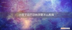 小男孩动不动就爱哭该怎么教育 小孩子动不动就哭要怎么教育