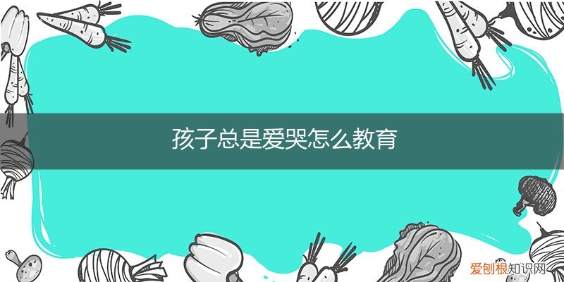 孩子总爱哭闹该如何教育 孩子总是爱哭怎么教育