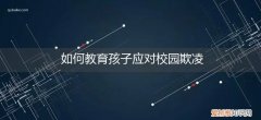 校园欺凌如何教育学生 如何教育孩子应对校园欺凌