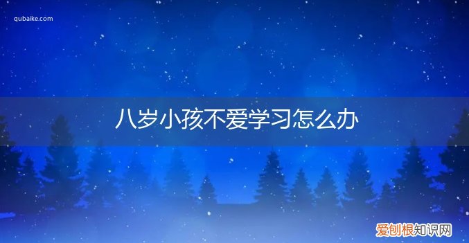 8岁孩子什么都不想学,怎么办 八岁小孩不爱学习怎么办