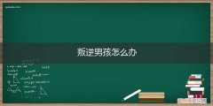 男孩叛逆期怎么办? 叛逆男孩怎么办