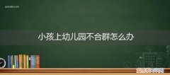上幼儿园宝宝不合群怎么办 小孩上幼儿园不合群怎么办