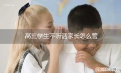 高中生不听话家长怎么管教 高三学生不听话家长怎么管