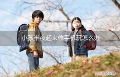 孩子偷玩手机到半夜怎么办 小孩半夜起来偷手机玩怎么办