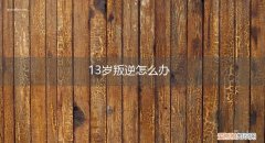 13岁开始叛逆期怎么办 13岁叛逆怎么办