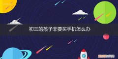 初二孩子偷偷买了手机怎么办 初三的孩子非要买手机怎么办