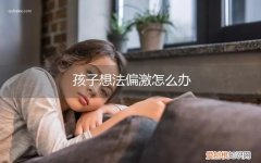 如何对待偏激的孩子 孩子想法偏激怎么办