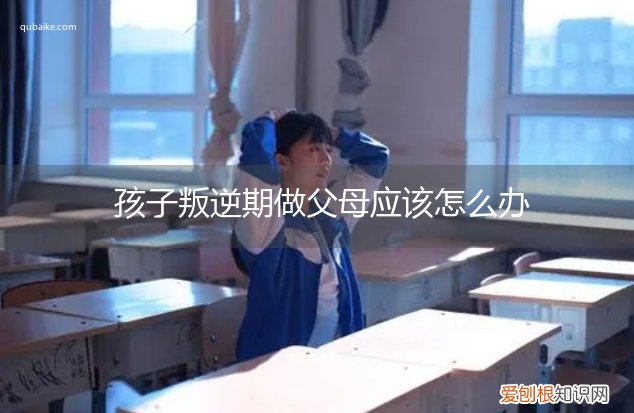 叛逆期的孩子父母应该怎么办 孩子叛逆期做父母应该怎么办