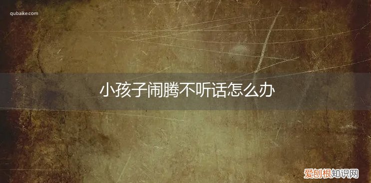 小孩子非常不听话怎么办 小孩子闹腾不听话怎么办