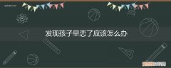 发现孩子早恋怎么办? 发现孩子早恋了应该怎么办