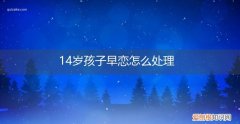 14岁早恋怎么办 14岁孩子早恋怎么处理