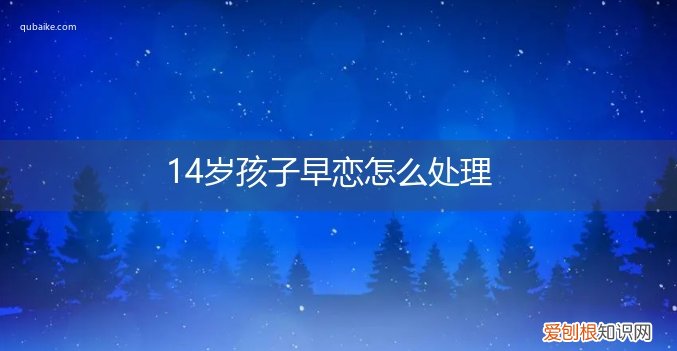 14岁早恋怎么办 14岁孩子早恋怎么处理