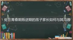 青春期叛逆期的作为家长该如何与孩子沟通 处在青春期叛逆期的孩子家长如何与其沟通
